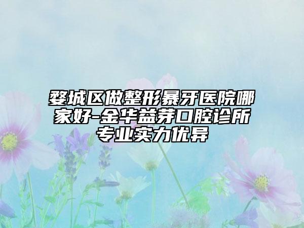 婺城區(qū)做整形暴牙醫(yī)院哪家好-金華益芽口腔診所專業(yè)實(shí)力優(yōu)異