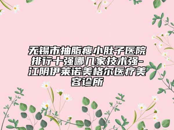 無(wú)錫市抽脂瘦小肚子醫(yī)院排行十強(qiáng)哪幾家技術(shù)強(qiáng)-江陰伊萊諾美格爾醫(yī)療美容診所