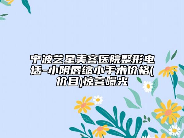 寧波藝星美容醫(yī)院整形電話-小陰唇縮小手術(shù)價(jià)格(價(jià)目)驚喜曝光