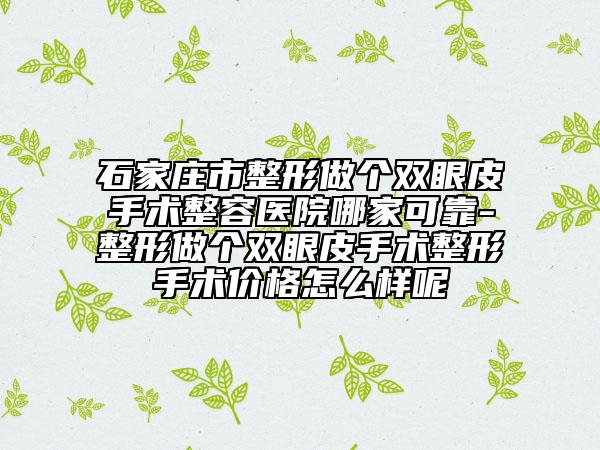 石家莊市整形做個(gè)雙眼皮手術(shù)整容醫(yī)院哪家可靠-整形做個(gè)雙眼皮手術(shù)整形手術(shù)價(jià)格怎么樣呢