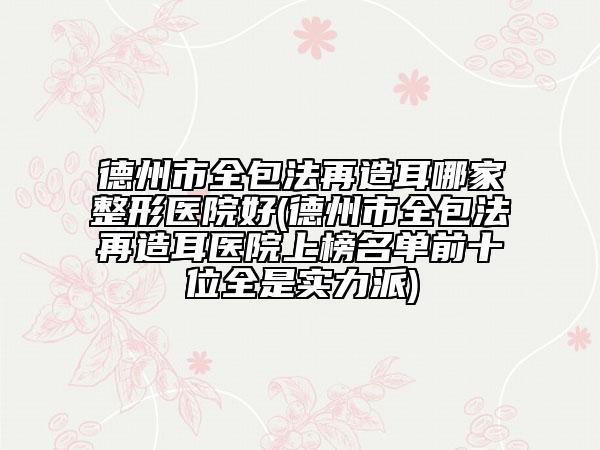 德州市全包法再造耳哪家整形醫(yī)院好(德州市全包法再造耳醫(yī)院上榜名單前十位全是實(shí)力派)