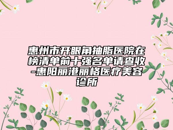 惠州市開(kāi)眼角抽脂醫(yī)院在榜清單前十強(qiáng)名單請(qǐng)查收-惠陽(yáng)麗港麗格醫(yī)療美容診所