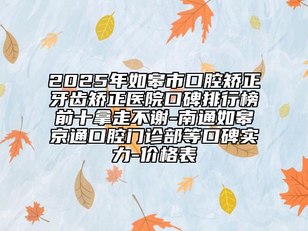 2025年如皋市口腔矯正牙齒矯正醫(yī)院口碑排行榜前十拿走不謝-南通如皋京通口腔門診部等口碑實力-價格表