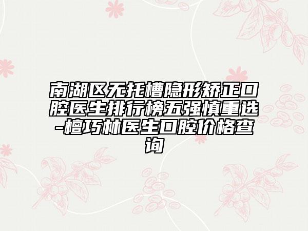 南湖區(qū)無托槽隱形矯正口腔醫(yī)生排行榜五強慎重選-檀巧林醫(yī)生口腔價格查詢