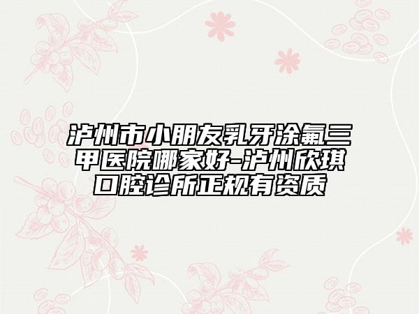 瀘州市小朋友乳牙涂氟三甲醫(yī)院哪家好-瀘州欣琪口腔診所正規(guī)有資質(zhì)