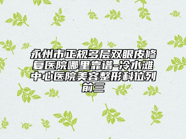 永州市正規(guī)多層雙眼皮修復(fù)醫(yī)院哪里靠譜-冷水灘中心醫(yī)院美容整形科位列前三