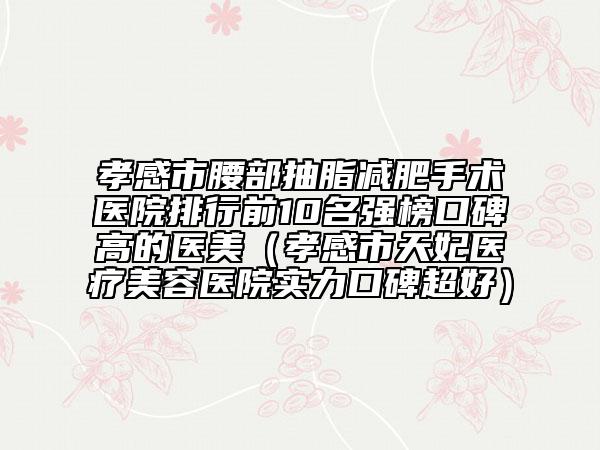 孝感市腰部抽脂減肥手術(shù)醫(yī)院排行前10名強(qiáng)榜口碑高的醫(yī)美(孝感市天妃醫(yī)療美容醫(yī)院實(shí)力口碑超好)