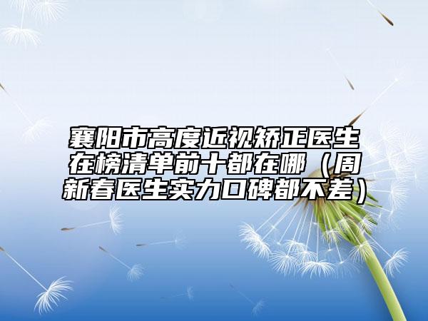 襄陽(yáng)市高度近視矯正醫(yī)生在榜清單前十都在哪（周新春醫(yī)生實(shí)力口碑都不差）