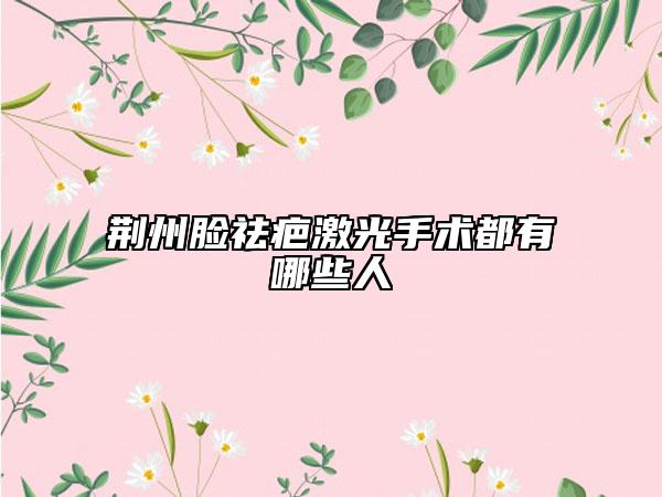 荊州臉祛疤激光手術(shù)都有哪些人