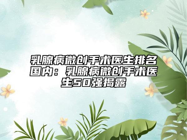 乳腺病微創(chuàng)手術(shù)醫(yī)生排名國內(nèi)：乳腺病微創(chuàng)手術(shù)醫(yī)生50強揭露