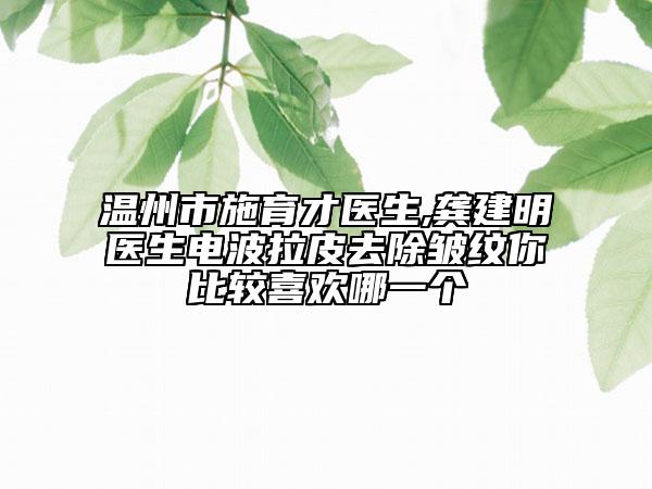 溫州市施育才醫(yī)生,龔建明醫(yī)生電波拉皮去除皺紋你比較喜歡哪一個