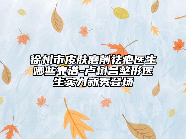 徐州市皮膚磨削祛疤醫(yī)生哪些靠譜-盧樹昌整形醫(yī)生實力新秀登場