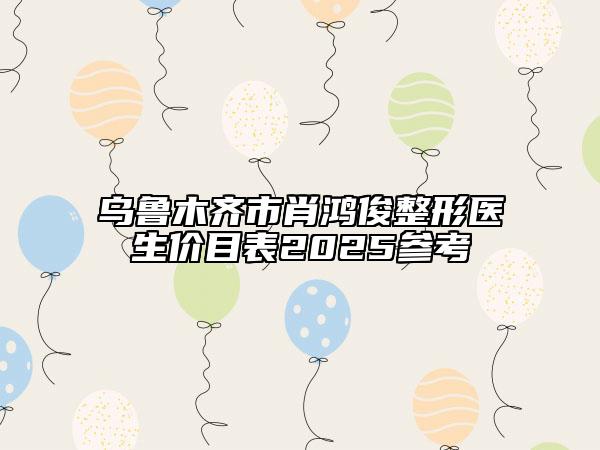 烏魯木齊市肖鴻俊整形醫(yī)生價目表2025參考