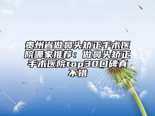 貴州省做鼻頭矯正手術(shù)醫(yī)院哪家推薦：做鼻頭矯正手術(shù)醫(yī)院top30口碑真不錯(cuò)
