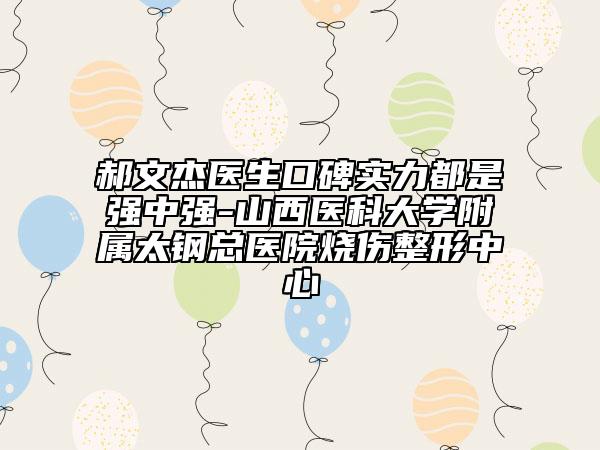 郝文杰醫(yī)生口碑實(shí)力都是強(qiáng)中強(qiáng)-山西醫(yī)科大學(xué)附屬太鋼總醫(yī)院燒傷整形中心