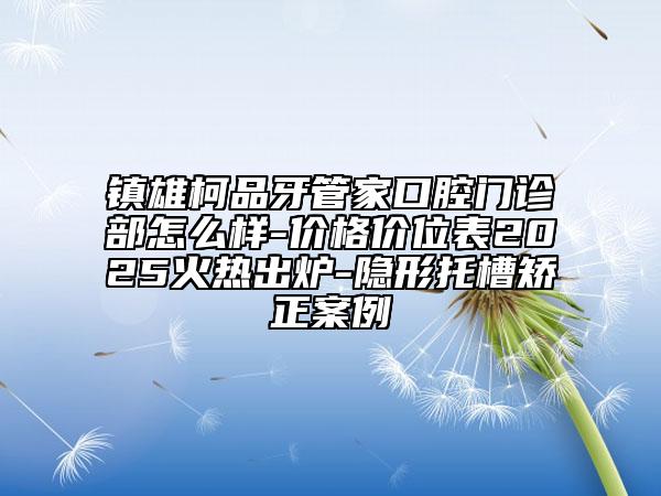 鎮(zhèn)雄柯品牙管家口腔門診部怎么樣-價格價位表2025火熱出爐-隱形托槽矯正案例