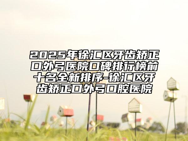 2025年徐匯區(qū)牙齒矯正口外弓醫(yī)院口碑排行榜前十名全新排序-徐匯區(qū)牙齒矯正口外弓口腔醫(yī)院
