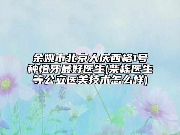余姚市北京大慶西格1號種植牙最好醫(yī)生(柴棟醫(yī)生等公立醫(yī)美技術(shù)怎么樣)