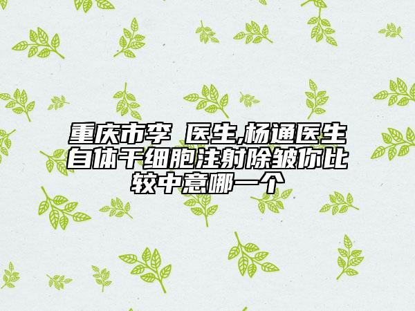 重慶市李喆醫(yī)生,楊通醫(yī)生自體干細(xì)胞注射除皺你比較中意哪一個