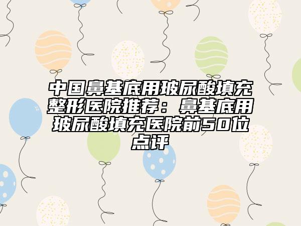 中國鼻基底用玻尿酸填充整形醫(yī)院推薦:鼻基底用玻尿酸填充醫(yī)院前50位點評