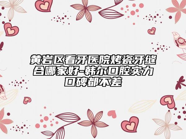 黃巖區(qū)看牙醫(yī)院烤瓷牙縫合哪家好-韓爾口腔實力口碑都不差
