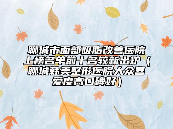 聊城市面部吸脂改善醫(yī)院上榜名單前十名較新出爐(聊城韓美整形醫(yī)院大眾喜愛度高口碑好)