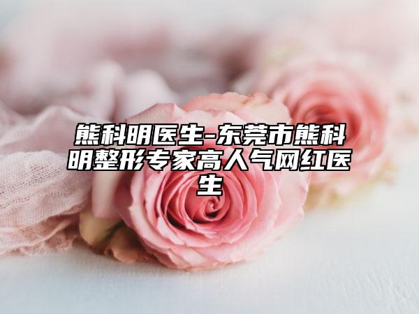 熊科明醫(yī)生-東莞市熊科明整形專家高人氣網(wǎng)紅醫(yī)生