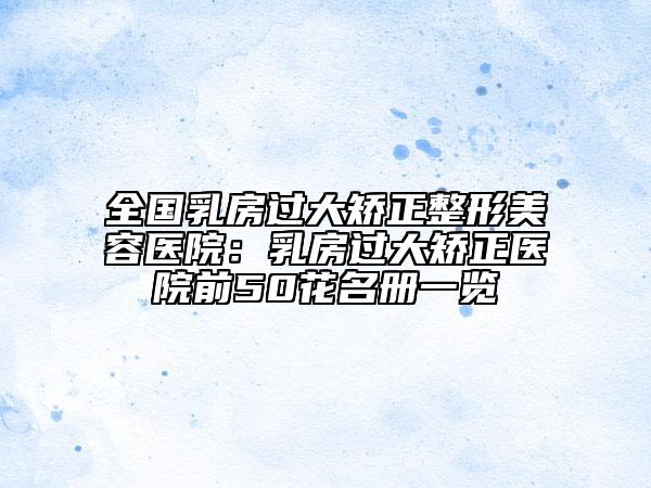 全國乳房過大矯正整形美容醫(yī)院：乳房過大矯正醫(yī)院前50花名冊一覽