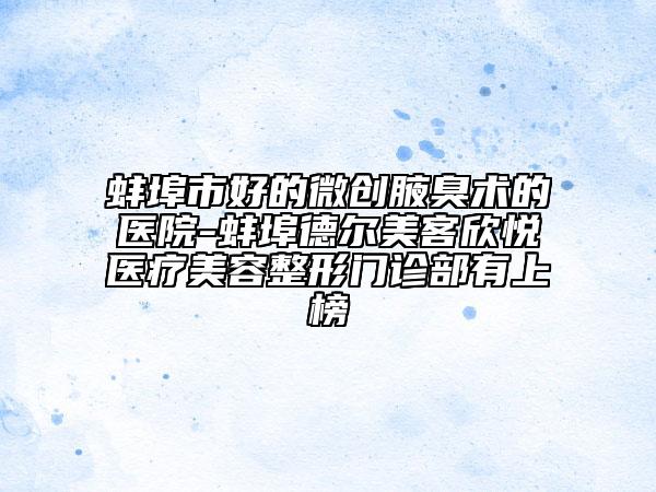 蚌埠市好的微創(chuàng)腋臭術(shù)的醫(yī)院-蚌埠德爾美客欣悅醫(yī)療美容整形門診部有上榜