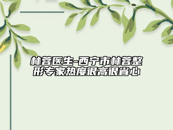 林蓉醫(yī)生-西寧市林蓉整形專家熱度很高很省心
