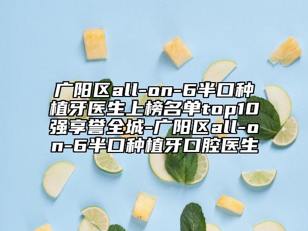 廣陽區(qū)all-on-6半口種植牙醫(yī)生上榜名單top10強享譽全城-廣陽區(qū)all-on-6半口種植牙口腔醫(yī)生