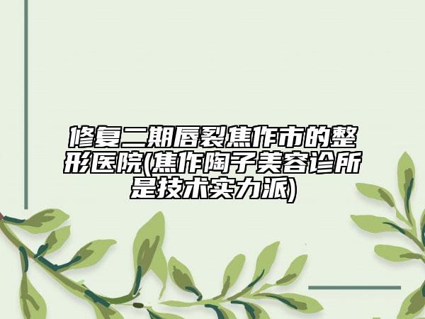 修復(fù)二期唇裂焦作市的整形醫(yī)院(焦作陶子美容診所是技術(shù)實(shí)力派)