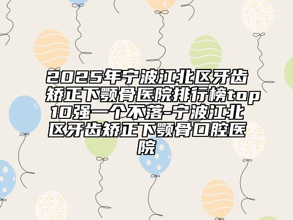2025年寧波江北區(qū)牙齒矯正下顎骨醫(yī)院排行榜top10強一個不落-寧波江北區(qū)牙齒矯正下顎骨口腔醫(yī)院