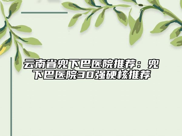 云南省兜下巴醫(yī)院推薦:兜下巴醫(yī)院30強硬核推薦