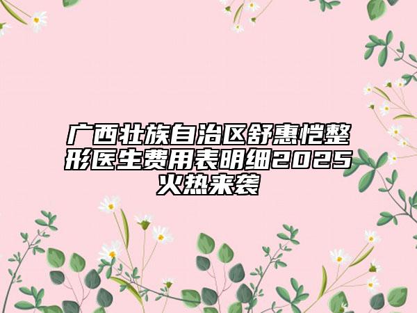 廣西壯族自治區(qū)舒惠愷整形醫(yī)生費(fèi)用表明細(xì)2025火熱來(lái)襲
