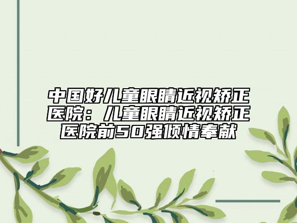 中國(guó)好兒童眼睛近視矯正醫(yī)院:兒童眼睛近視矯正醫(yī)院前50強(qiáng)傾情奉獻(xiàn)