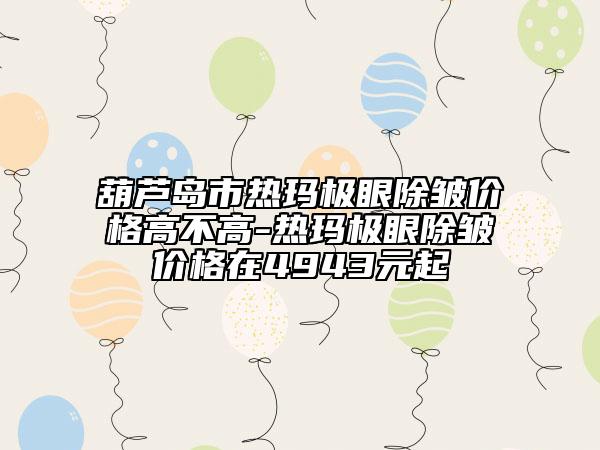 葫蘆島市熱瑪極眼除皺價格高不高-熱瑪極眼除皺價格在4943元起