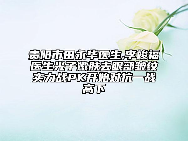 貴陽市田永華醫(yī)生,李竣福醫(yī)生光子嫩膚去眼部皺紋實力戰(zhàn)PK開始對抗一戰(zhàn)高下