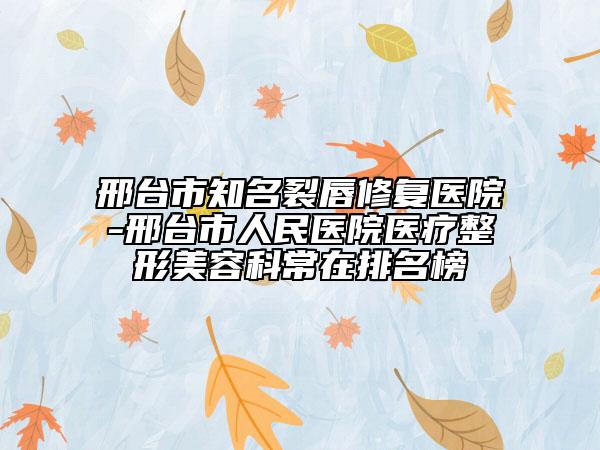 邢臺(tái)市知名裂唇修復(fù)醫(yī)院-邢臺(tái)市人民醫(yī)院醫(yī)療整形美容科常在排名榜