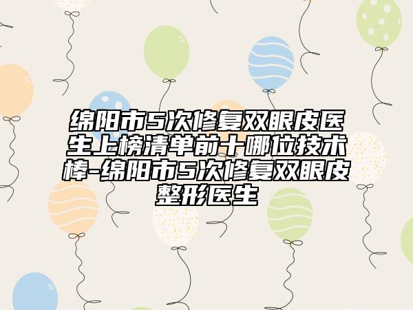 綿陽市5次修復雙眼皮醫(yī)生上榜清單前十哪位技術棒-綿陽市5次修復雙眼皮整形醫(yī)生