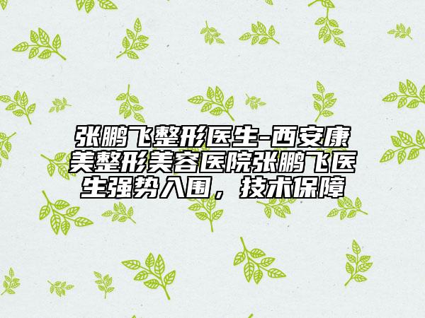 張鵬飛整形醫(yī)生-西安康美整形美容醫(yī)院張鵬飛醫(yī)生強(qiáng)勢入圍，技術(shù)保障