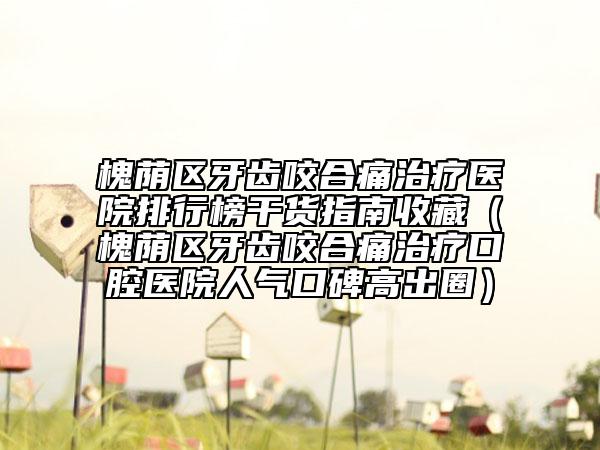 槐蔭區(qū)牙齒咬合痛治療醫(yī)院排行榜干貨指南收藏(槐蔭區(qū)牙齒咬合痛治療口腔醫(yī)院人氣口碑高出圈)