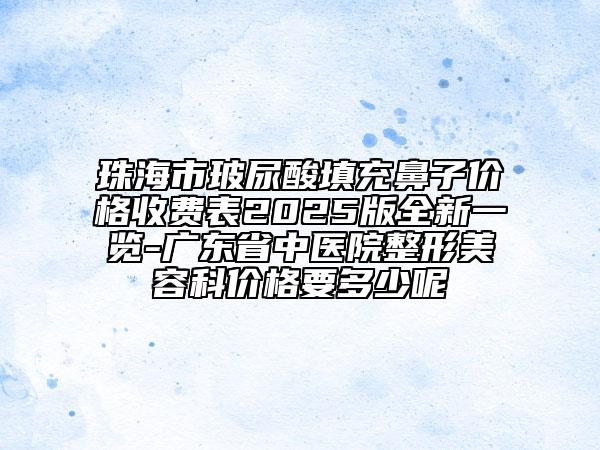 珠海市玻尿酸填充鼻子價格收費表2025版全新一覽-廣東省中醫(yī)院整形美容科價格要多少呢