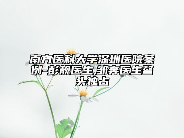 南方醫(yī)科大學(xué)深圳醫(yī)院案例-彭靚醫(yī)生,鄒奔醫(yī)生鰲頭獨(dú)占