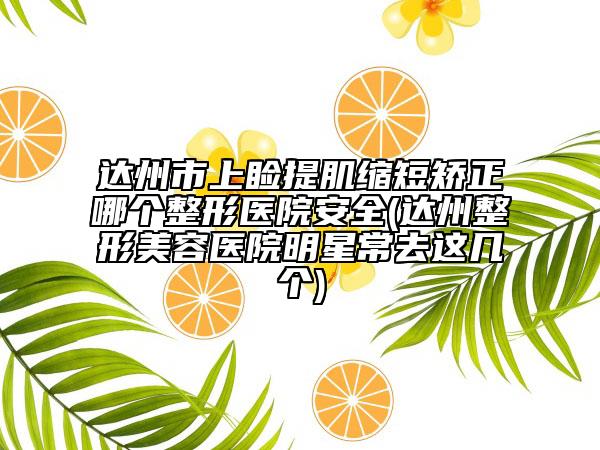 達州市上瞼提肌縮短矯正哪個整形醫(yī)院安全(達州整形美容醫(yī)院明星常去這幾個)