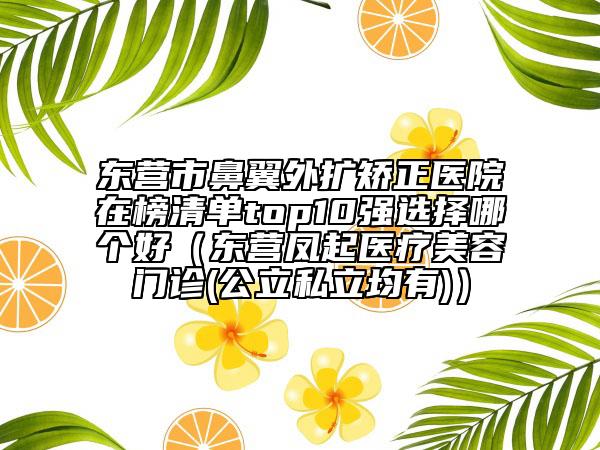東營市鼻翼外擴(kuò)矯正醫(yī)院在榜清單top10強(qiáng)選擇哪個(gè)好（東營鳳起醫(yī)療美容門診(公立私立均有)）