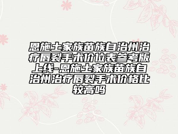 恩施土家族苗族自治州治療唇裂手術(shù)價位表參考版上線-恩施土家族苗族自治州治療唇裂手術(shù)價格比較高嗎