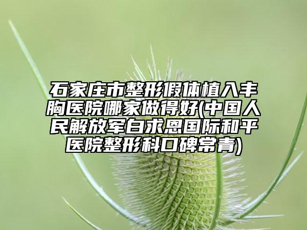 石家莊市整形假體植入豐胸醫(yī)院哪家做得好(中國(guó)人民解放軍白求恩國(guó)際和平醫(yī)院整形科口碑常青)