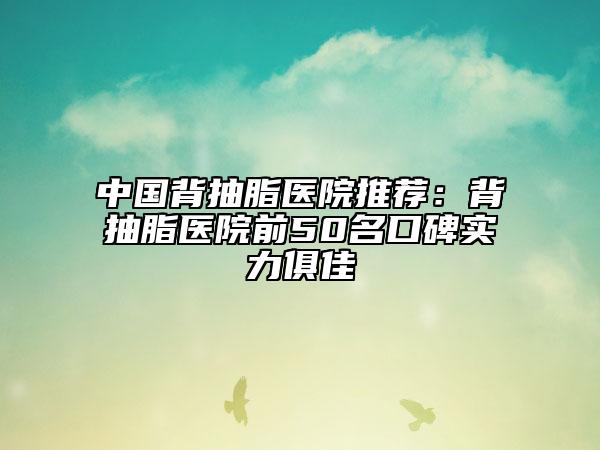中國(guó)背抽脂醫(yī)院推薦:背抽脂醫(yī)院前50名口碑實(shí)力俱佳