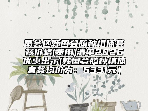 禹會區(qū)韓國登騰種植體套餐價格(費用)清單2026優(yōu)惠出示(韓國登騰種植體套餐均價為：6331元）